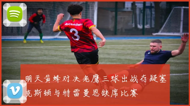 明天黄蜂对决老鹰三球出战存疑塞克斯顿与特雷曼恩缺席比赛