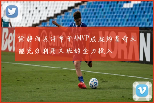 徐静雨点评华子AMVP成就约基奇未能充分利用文班的全力投入