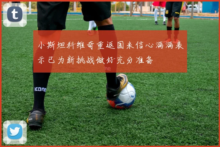 小斯坦科维奇重返国米信心满满表示已为新挑战做好充分准备